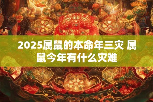 2025属鼠的本命年三灾 属鼠今年有什么灾难 2025属鼠的本命年三灾 属鼠今年有什么灾难