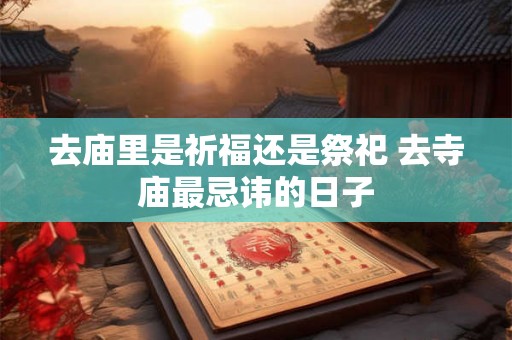 去庙里是祈福还是祭祀 去寺庙最忌讳的日子 去庙里是祈福还是祭祀 去寺庙最忌讳的日子