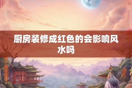 厨房装修成红色的会影响风水吗 厨房装修成红色的会影响风水吗