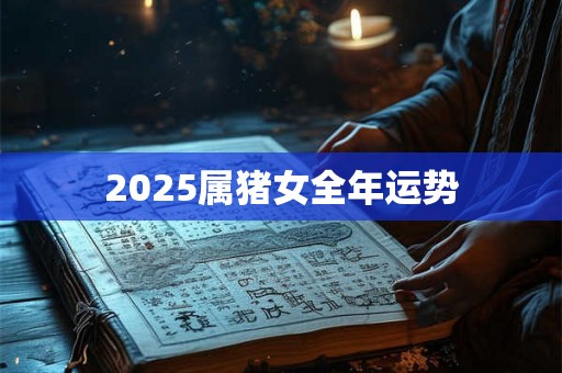 2025属猪女全年运势 2025属猪女全年运势