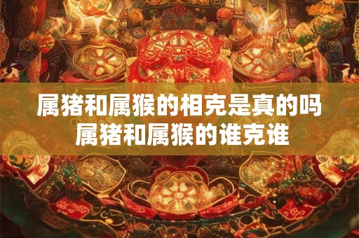 属猪和属猴的相克是真的吗 属猪和属猴的谁克谁