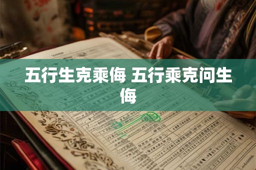 五行生克乘侮 五行乘克问生侮 五行生克乘侮 五行乘克问生侮