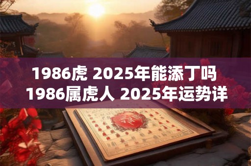 1986虎 2025年能添丁吗 1986属虎人 2025年运势详解 1986虎 2025年能添丁吗 1986属虎人 2025年运势详解