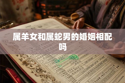 属羊女和属蛇男的婚姻相配吗