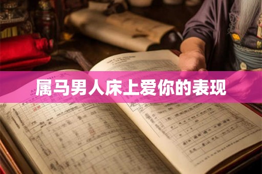 属马男人床上爱你的表现 属马男人床上爱你的表现