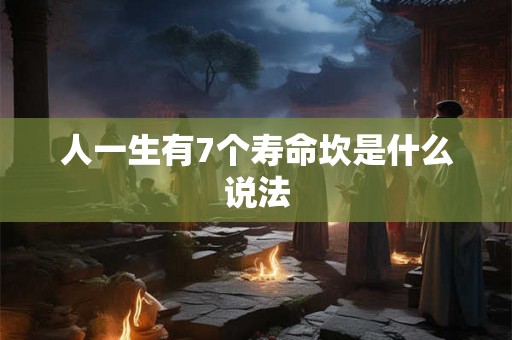 人一生有7个寿命坎是什么说法 人一生有7个寿命坎是什么说法