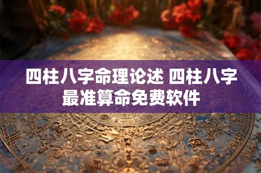 四柱八字命理论述 四柱八字最准算命免费软件