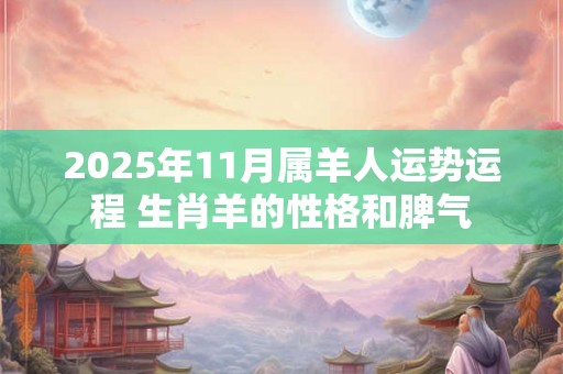 2025年11月属羊人运势运程 生肖羊的性格和脾气 2025年11月属羊人运势运程 生肖羊的性格和脾气