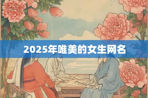 2025年唯美的女生网名 2025年唯美的女生网名