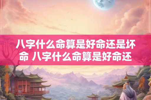 八字什么命算是好命还是坏命 八字什么命算是好命还是坏命呢 八字什么命算是好命还是坏命 八字什么命算是好命还是坏命呢