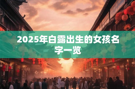 2025年白露出生的女孩名字一览 2025年白露出生的女孩名字一览