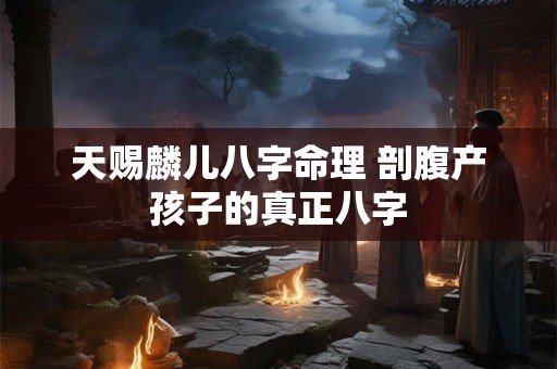 天赐麟儿八字命理 剖腹产孩子的真正八字 天赐麟儿八字命理 剖腹产孩子的真正八字