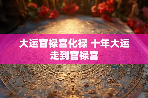 大运官禄宫化禄 十年大运走到官禄宫 大运官禄宫化禄 十年大运走到官禄宫