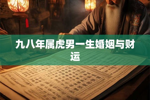 九八年属虎男一生婚姻与财运 九八年属虎男一生婚姻与财运