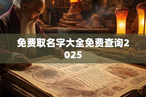 免费取名字大全免费查询2025 免费取名字大全免费查询2025