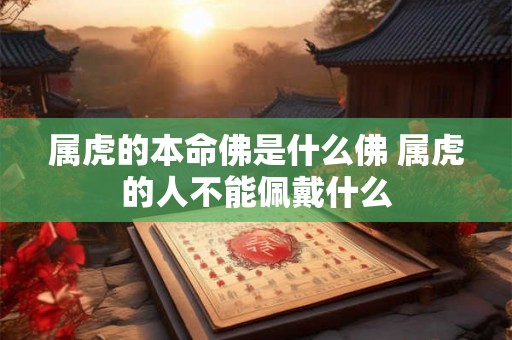 属虎的本命佛是什么佛 属虎的人不能佩戴什么 属虎的本命佛是什么佛 属虎的人不能佩戴什么