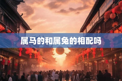 属马的和属兔的相配吗 属马的和属兔的相配吗