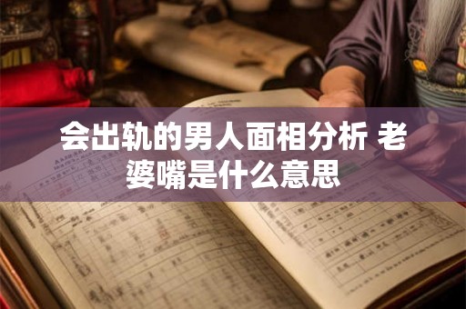 会出轨的男人面相分析 老婆嘴是什么意思 会出轨的男人面相分析 老婆嘴是什么意思