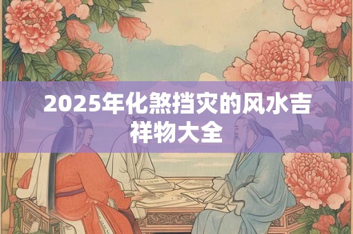 2025年化煞挡灾的风水吉祥物大全