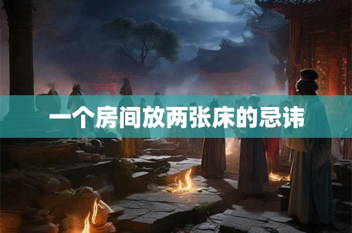 一个房间放两张床的忌讳