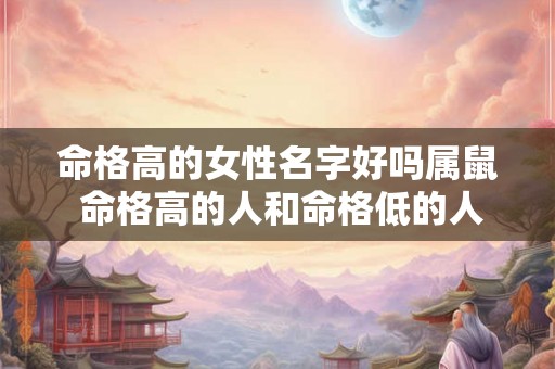 命格高的女性名字好吗属鼠 命格高的人和命格低的人能在一起吗 命格高的女性名字好吗属鼠 命格高的人和命格低的人能在一起吗