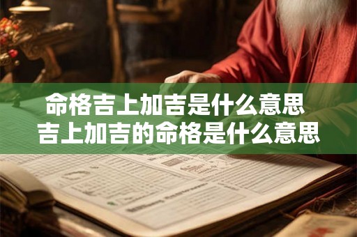 命格吉上加吉是什么意思 吉上加吉的命格是什么意思 命格吉上加吉是什么意思 吉上加吉的命格是什么意思