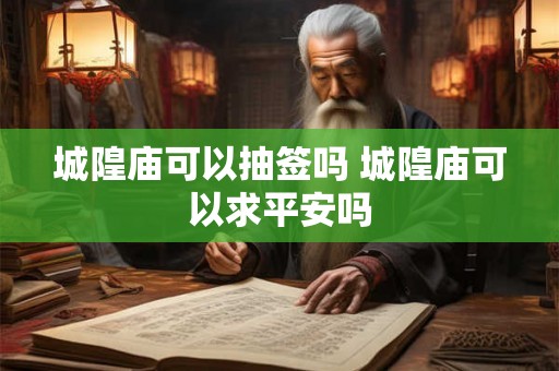 城隍庙可以抽签吗 城隍庙可以求平安吗 城隍庙可以抽签吗 城隍庙可以求平安吗