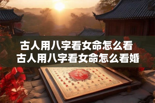 古人用八字看女命怎么看 古人用八字看女命怎么看婚姻 古人用八字看女命怎么看 古人用八字看女命怎么看婚姻