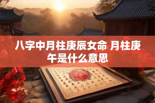八字中月柱庚辰女命 月柱庚午是什么意思 八字中月柱庚辰女命 月柱庚午是什么意思