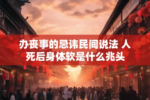 办丧事的忌讳民间说法 人死后身体软是什么兆头 办丧事的忌讳民间说法 人死后身体软是什么兆头