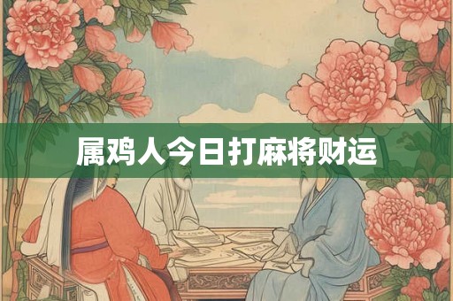 属鸡人今日打麻将财运 属鸡人今日打麻将财运