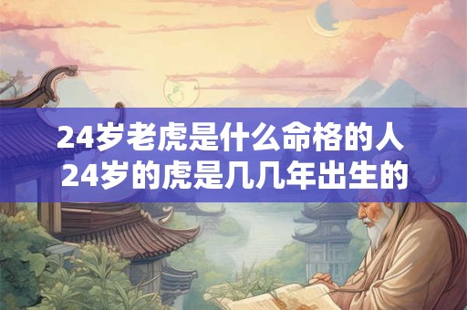 24岁老虎是什么命格的人 24岁的虎是几几年出生的