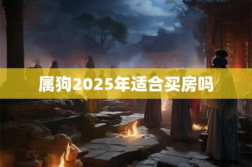 属狗2025年适合买房吗 属狗2025年适合买房吗