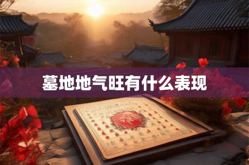 墓地地气旺有什么表现 墓地地气旺有什么表现