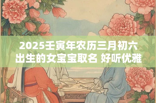 2025壬寅年农历三月初六出生的女宝宝取名 好听优雅
