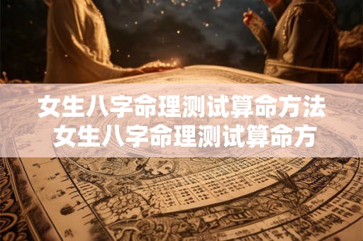 女生八字命理测试算命方法 女生八字命理测试算命方法有哪些