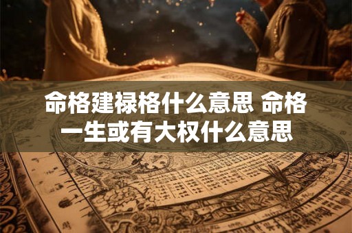 命格建禄格什么意思 命格一生或有大权什么意思 命格建禄格什么意思 命格一生或有大权什么意思