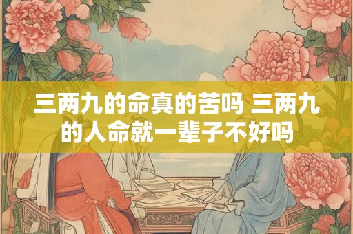 三两九的命真的苦吗 三两九的人命就一辈子不好吗 三两九的命真的苦吗 三两九的人命就一辈子不好吗