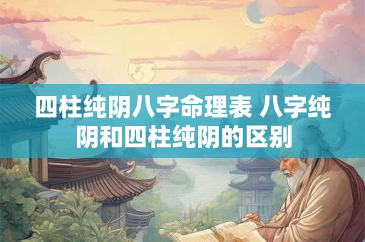 四柱纯阴八字命理表 八字纯阴和四柱纯阴的区别 四柱纯阴八字命理表 八字纯阴和四柱纯阴的区别