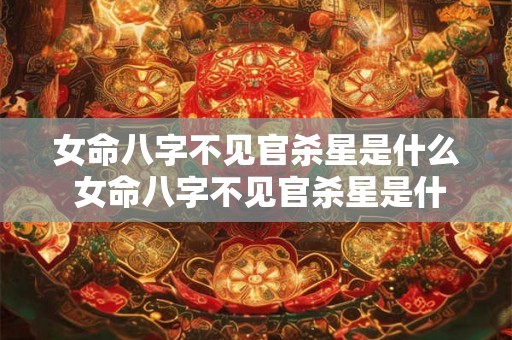 女命八字不见官杀星是什么 女命八字不见官杀星是什么意思呀 女命八字不见官杀星是什么 女命八字不见官杀星是什么意思呀