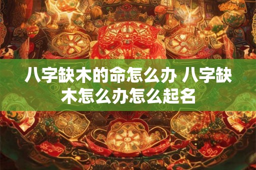 八字缺木的命怎么办 八字缺木怎么办怎么起名
