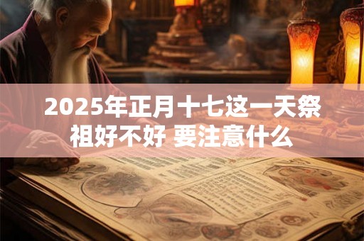 2025年正月十七这一天祭祖好不好 要注意什么