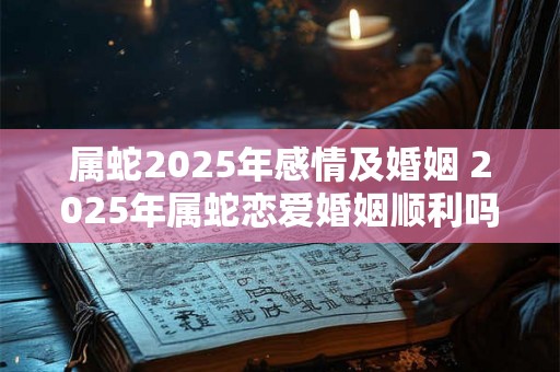 属蛇2025年感情及婚姻 2025年属蛇恋爱婚姻顺利吗 属蛇2025年感情及婚姻 2025年属蛇恋爱婚姻顺利吗