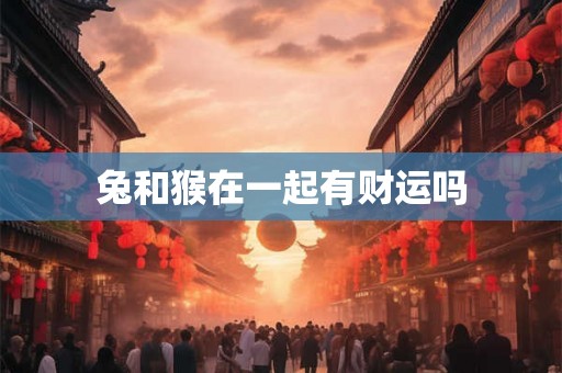 兔和猴在一起有财运吗