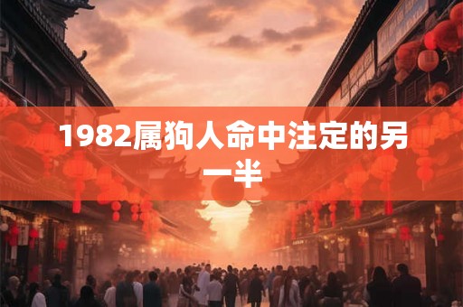 1982属狗人命中注定的另一半 1982属狗人命中注定的另一半