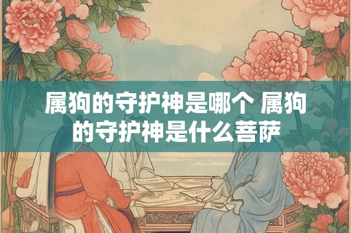 属狗的守护神是哪个 属狗的守护神是什么菩萨 属狗的守护神是哪个 属狗的守护神是什么菩萨