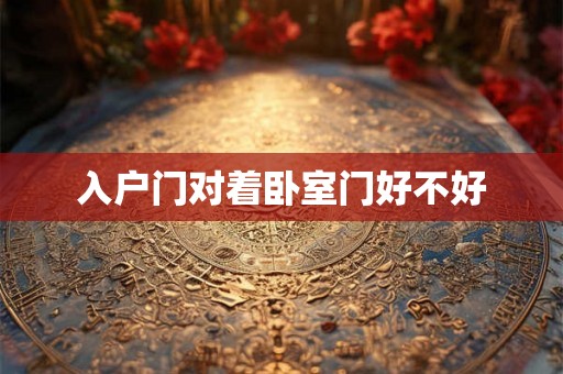 入户门对着卧室门好不好 入户门对着卧室门好不好