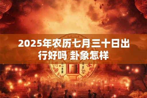 2025年农历七月三十日出行好吗 卦象怎样 2025年农历七月三十日出行好吗 卦象怎样