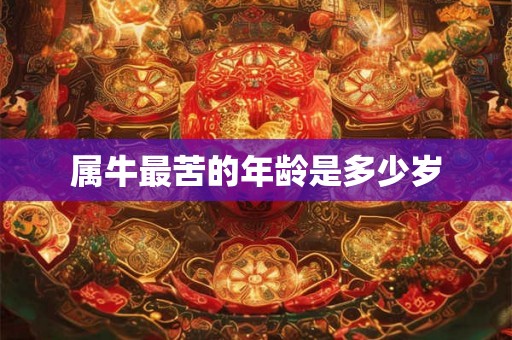 属牛最苦的年龄是多少岁 属牛最苦的年龄是多少岁