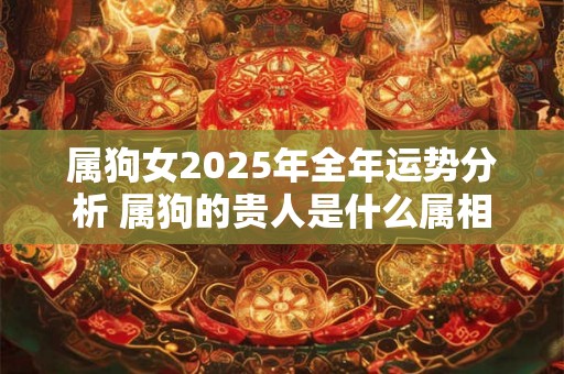 属狗女2025年全年运势分析 属狗的贵人是什么属相 属狗女2025年全年运势分析 属狗的贵人是什么属相